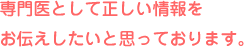 専門医として正しい情報をお伝えしたいと思っております。