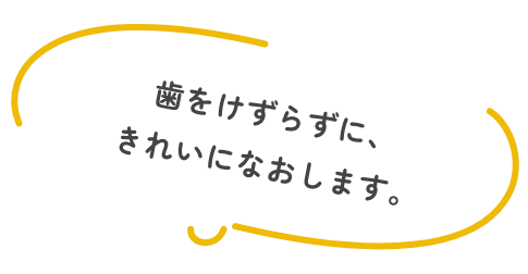 歯をけずらずに、きれいになおします。