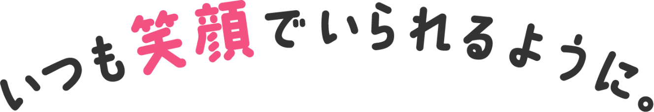 いつも笑顔でいられるように。